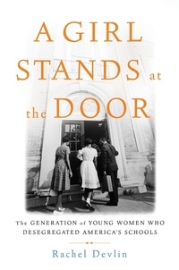 Rachel Devlin - A Girl Stands at the Door - The Generation of Young Women Who Desegregated America's Schools.