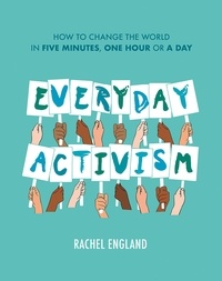 Rachel England - Everyday Activism - How to Change the World in Five Minutes, One Hour or a Day.
