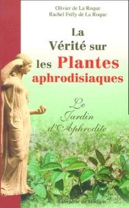 Rachel Frély de La Roque et Olivier de La Roque - La Verite Sur Les Plantes Aphrodisiaques. Le Jardin D'Aphrodite.