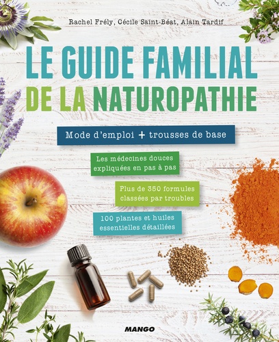 Le guide familial de la naturopathie. Mode d'emploi + trousses de base. Les médecines douces expliquées en pas à pas, Plus de 350 formules classées par troubles, 100 plantes et huiles essentielles et détaillées