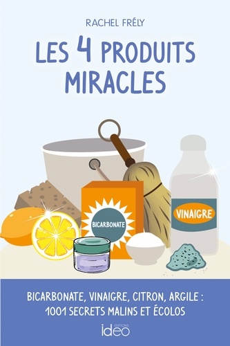 Les 4 produits miracles. Bicarbonate, vinaigre, citron, argile : 1001 secrets malins et écolos