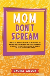  Rachel Gilson - Mom Don't Scream: Practical Manual on How to Be Listened to and Prevent Tantrums Forgetting Anger and Stress. Apply Positive Discipline to Educate and Raise Confident Children.