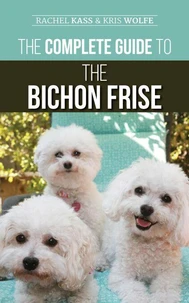 The Complete Guide to the Bichon Frise: Finding, Raising, Feeding, Training, Socializing, and Loving Your New Bichon Puppy