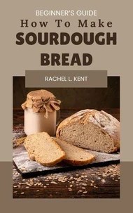 How to Make Sourdough Bread Beginner’s Guide: How to Make Sourdough Bread