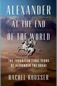 Rachel Kousser - Alexander at the End of the World - The Forgotten Final Years of Alexander the Great.