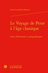Rachel Lauthelier-Mourier - Le voyage de Perse à l'âge classique - Lieux rhétoriques et géographiques.