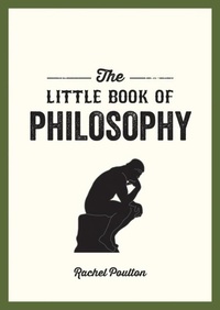 Rachel Poulton - The Little Book of Philosophy - An Introduction to the Key Thinkers and Theories You Need to Know.