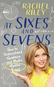 Rachel Riley et Dr Gareth Moore - At Sixes and Sevens - How to Understand Numbers and Make Maths Easy.