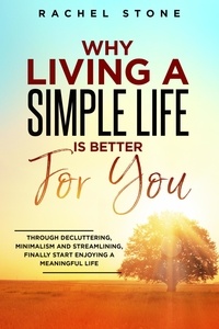  Rachel Stone - Why Living A Simple Life Is Better For You: Through Decluttering, Minimalism And Streamlining, Finally Start Enjoying A Meaningful Life - The Rachel Stone Collection.