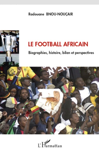 Le football africain. Biographies, histoire, bilan et perspectives