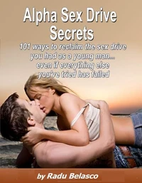 Alpha Sex Drive Secrets - 101 Ways to Reclaim the Sex Drive You Had as a Young Man... Even if Everything Else You've Tried Has Failed
