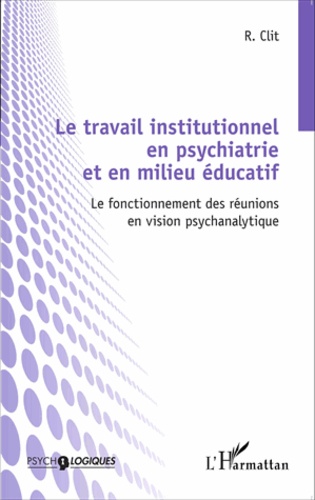 Le travail institutionnel en psychiatrie et en milieu éducatif. Le fonctionnement des réunions en vision psychanalytique