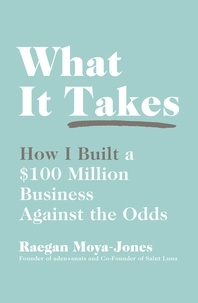 Raegan Moya-Jones - What It Takes - How I Built a $100 Million Business Against the Odds.