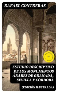 Estudio descriptivo de los monumentos árabes de Granada, Sevilla y Córdoba (edición ilustrada)