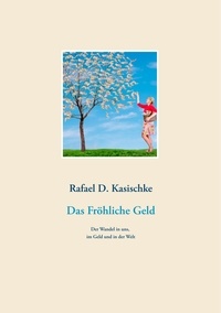 Rafael D. Kasischke - Das Fröhliche Geld - Der Wandel in uns, im Geld und in der Welt.