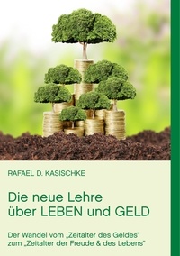 Rafael D. Kasischke - Die neue Lehre über Leben und Geld - Der Wandel vom "Zeitalter des Geldes" zum "Zeitalter der Freude &amp; des Lebens".