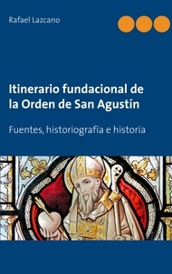 Rafael Lazcano et Rafael Alejandro Lazcano González - Itinerario fundacional de la Orden de San Agustín - Fuentes, historiografía e historia.