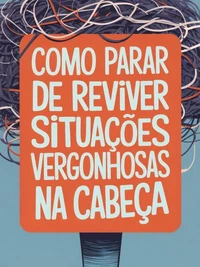 Como Parar de Reviver Situações Vergonhosas na Cabeça