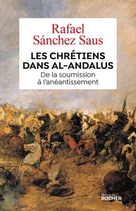 Rafael Sanchez Saus - Les chrétiens dans al-Andalus - De la soumission à l'anéantissement.