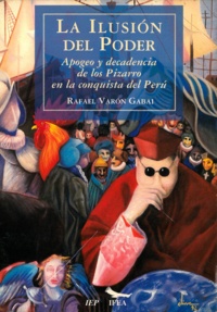 Rafael Varón Gabai - La ilusión del poder - Apogeo y decadencia de los Pizarro en la conquista del Perú.