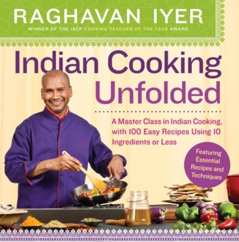 Indian Cooking Unfolded. A Master Class in Indian Cooking, Featuring 100 Easy Recipes Using 10 Ingredients or Less