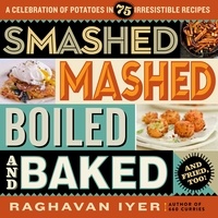 Raghavan Iyer - Smashed, Mashed, Boiled, and Baked--and Fried, Too! - A Celebration of Potatoes in 75 Irresistible Recipes.