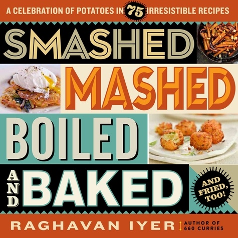 Smashed, Mashed, Boiled, and Baked--and Fried, Too!. A Celebration of Potatoes in 75 Irresistible Recipes