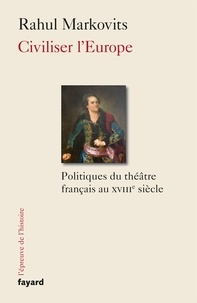 Rahul Markovits - Civiliser l'Europe - Politiques du théâtre français au XVIIIe siècle.