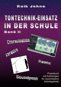 Raik Johne - Tontechnik-Einsatz in der Schule - Band II - Praxisbuch mit Anleitungen für verschiedene Arbeitsgebiete.