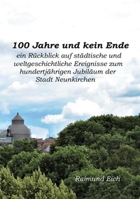 Raimund Eich - 100 Jahre und kein Ende - ein Rückblick auf städtische und weltgeschichtliche Ereignisse zum hundertjährigen Jubiläum der Stadt Neunkirchen.