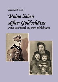 Raimund Eich - Meine lieben süßen Goldschätze! - Fotos und Briefe aus zwei Weltkriegen.