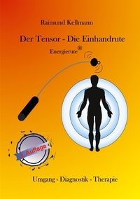 Raimund Kellmann - Der Tensor - Die Einhandrute, Energierute - Umgang - Diagnostik - Therapie.