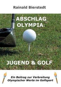 Rainald Bierstedt - Abschlag Olympia: Jugend &amp; Golf - Ein Beitrag zur Verbreitung olympischer Werte im Kinder- und Jugendgolf.