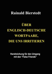 Rainald Bierstedt - Über englisch-deutsche Wortpaare, die uns irritieren - Handreichung für den Umgang mit den False Friends.