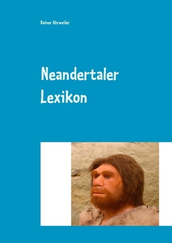 Neandertaler Lexikon. (Anatomie, Datierungen, Funde, Fundorte; Forscher, Umwelt, Theorien und vieles mehr...)