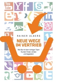 Rainer Albers - Neue Wege im Vertrieb - Wie Sie mit dem richtigen Team Kunden finden, binden und begeistern.