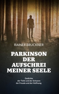 Rainer Bruckner - Parkinson - Der Aufschrei meiner Seele - Gedichte der Tiefe und der Schwere der Freude und der Hoffnung.