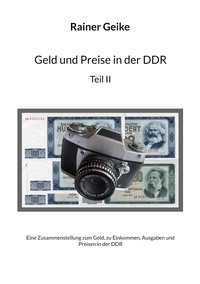Rainer Geike - Geld und Preise in der DDR, Teil II - Eine Zusammenstellung zum Geld, zu Einkommen, Ausgaben und Preisen in der DDR.