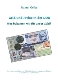 Rainer Geike - Geld und Preise in der DDR - Was bekamen wir für unser Geld? - Eine Zusammenstellung zum Geld, zu Einkommen, Ausgaben und Preisen in den 1970er und 1980er Jahren.