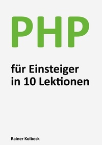 Rainer Kolbeck - PHP für Einsteiger in 10 Lektionen - Programmieren lernen, schnell und effektiv.