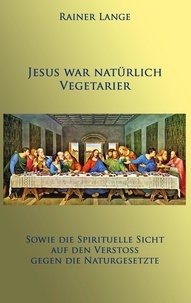 Rainer Lange - Jesus war natürlich Vegetarier - Sowie die spirituelle Sicht auf den Verstoß gegen die Naturgesetze.