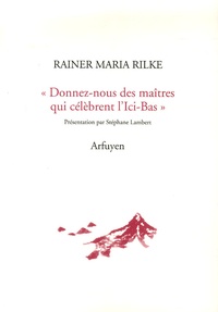 Rainer Maria Rilke - Donnez-nous des maîtres qui célèbrent l'Ici-Bas - Lettre à Emilie Verhaeren Suivies de la Lettre d'un jeune travailleur.