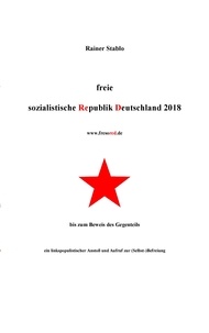 Rainer Stablo - Freie sozialistische Republik Deutschland 2018 - bis zum Beweis des Gegenteils - ein linkspopulistischer Anstoß und Aufruf zur (Selbst-)Befreiung.
