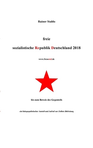 Freie sozialistische Republik Deutschland 2018. bis zum Beweis des Gegenteils - ein linkspopulistischer Anstoß und Aufruf zur (Selbst-)Befreiung
