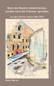 Rainer Werner - Wenn die Mauern niederbrechen, werden noch die Trümmer sprechen - 60 Jahre Berliner Mauer (1961-2021).