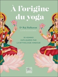 Raj Balkaran - A l'origine du yoga - 50 asanas expliquées par la mythologie hindoue.