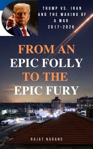 From An Epic Folly to the Epic Fury: Trump vs. Iran and the Making of a War: 2017-2026