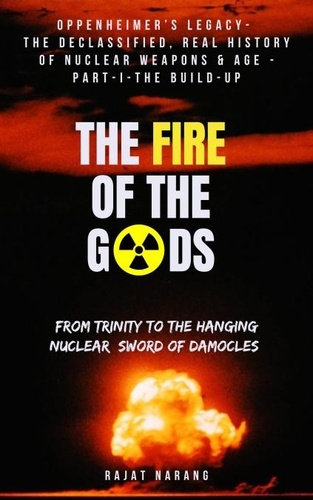  Rajat Narang - The Fire of the Gods: Oppenheimer's Legacy - The Declassified, Real History of Nuclear Weapons &amp; the Atomic Age - Part 1 - The Build-Up - From Trinity to the Hanging Nuclear Sword of Damocles - The Fire of the Gods, #1.