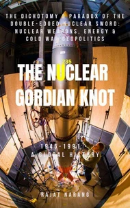 The Nuclear Gordian Knot: The Dichotomy &amp; Paradox of the Double-Edged Nuclear Sword: Nuclear Weapons, Energy &amp; Cold War Geopolitics - 1945-1991 - A Global History
