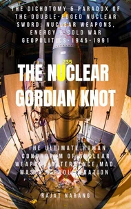 The Nuclear Gordian Knot: The Dichotomy &amp; Paradox of the Double-Edged Nuclear Sword: Nuclear Weapons, Energy &amp; Cold War Geopolitics - 1945-1991